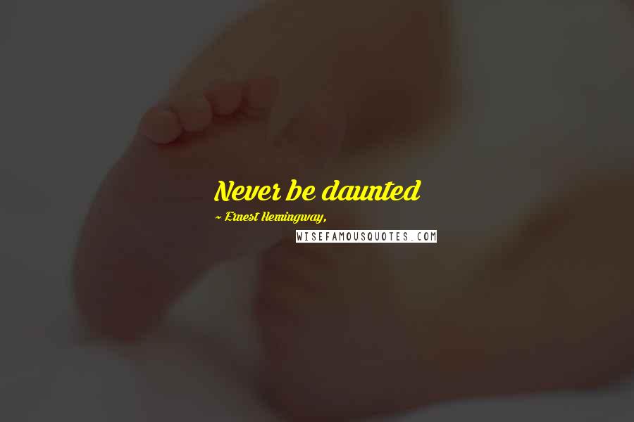 Ernest Hemingway, Quotes: Never be daunted