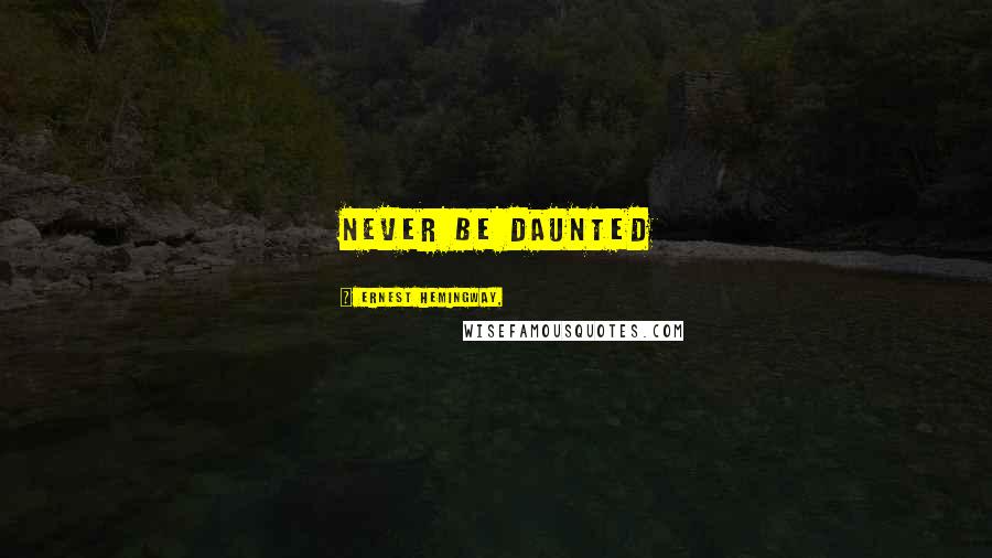 Ernest Hemingway, Quotes: Never be daunted