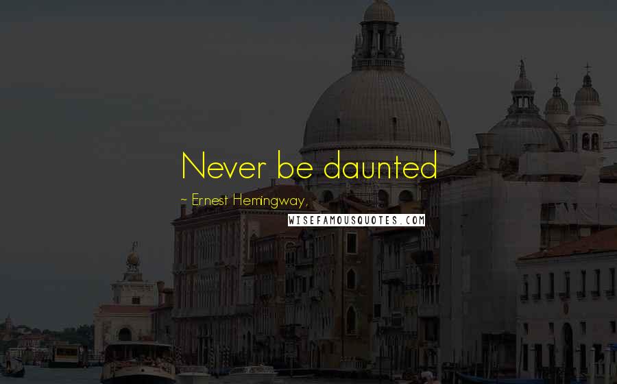 Ernest Hemingway, Quotes: Never be daunted