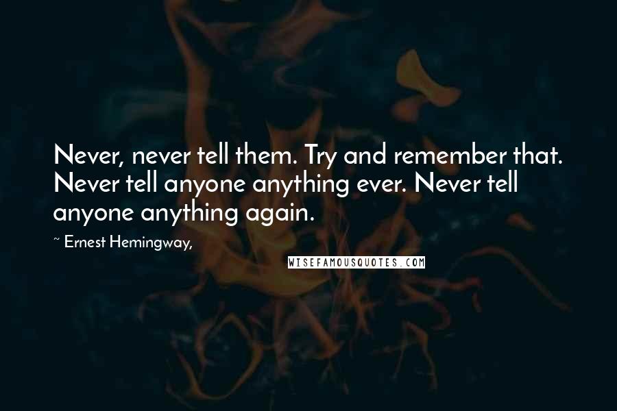 Ernest Hemingway, Quotes: Never, never tell them. Try and remember that. Never tell anyone anything ever. Never tell anyone anything again.