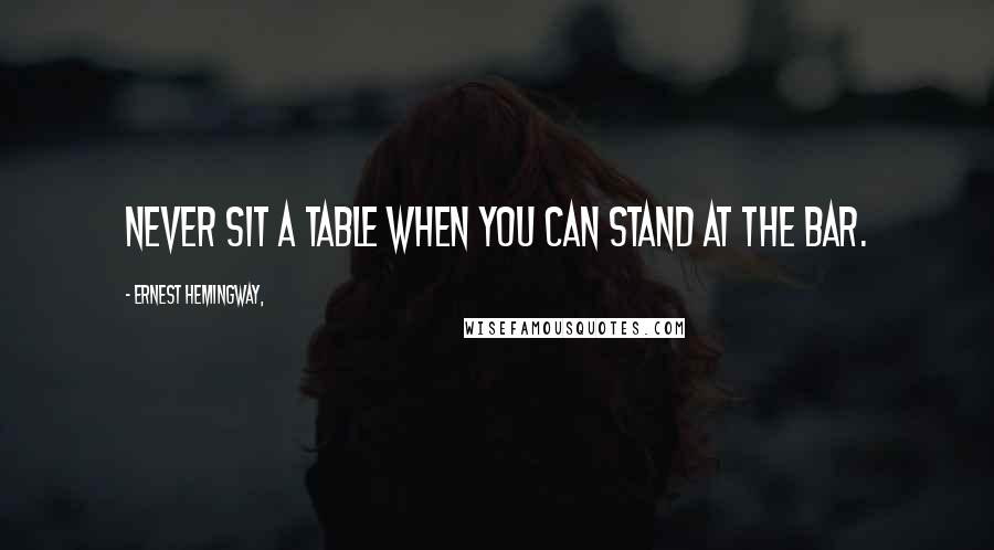 Ernest Hemingway, Quotes: Never sit a table when you can stand at the bar.