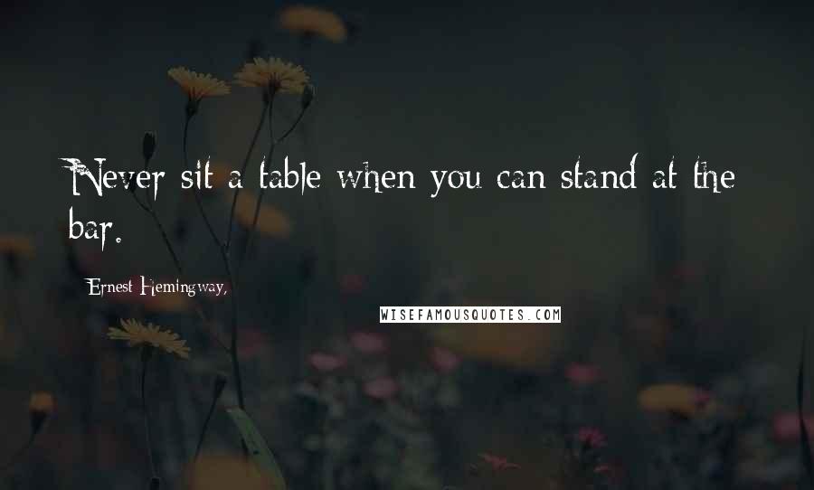 Ernest Hemingway, Quotes: Never sit a table when you can stand at the bar.