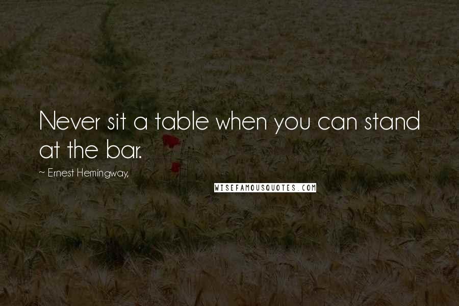 Ernest Hemingway, Quotes: Never sit a table when you can stand at the bar.