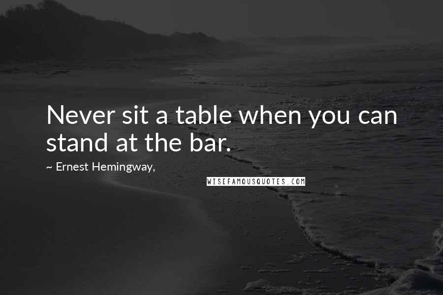 Ernest Hemingway, Quotes: Never sit a table when you can stand at the bar.