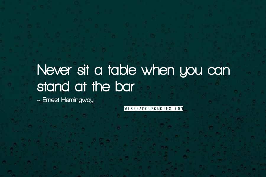 Ernest Hemingway, Quotes: Never sit a table when you can stand at the bar.