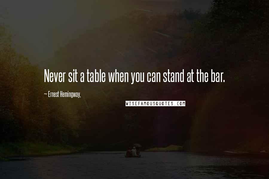 Ernest Hemingway, Quotes: Never sit a table when you can stand at the bar.