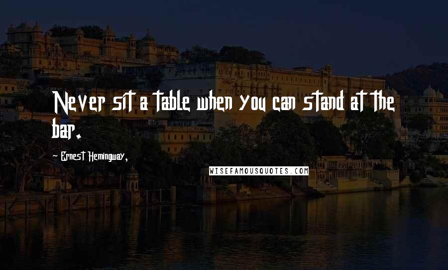 Ernest Hemingway, Quotes: Never sit a table when you can stand at the bar.