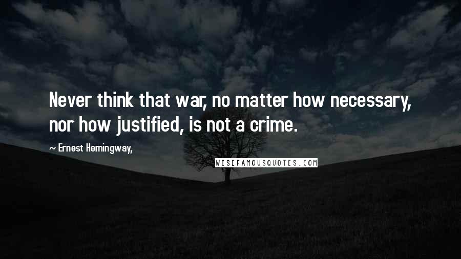 Ernest Hemingway, Quotes: Never think that war, no matter how necessary, nor how justified, is not a crime.