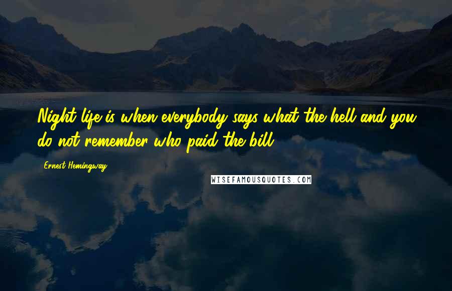 Ernest Hemingway, Quotes: Night life is when everybody says what the hell and you do not remember who paid the bill.