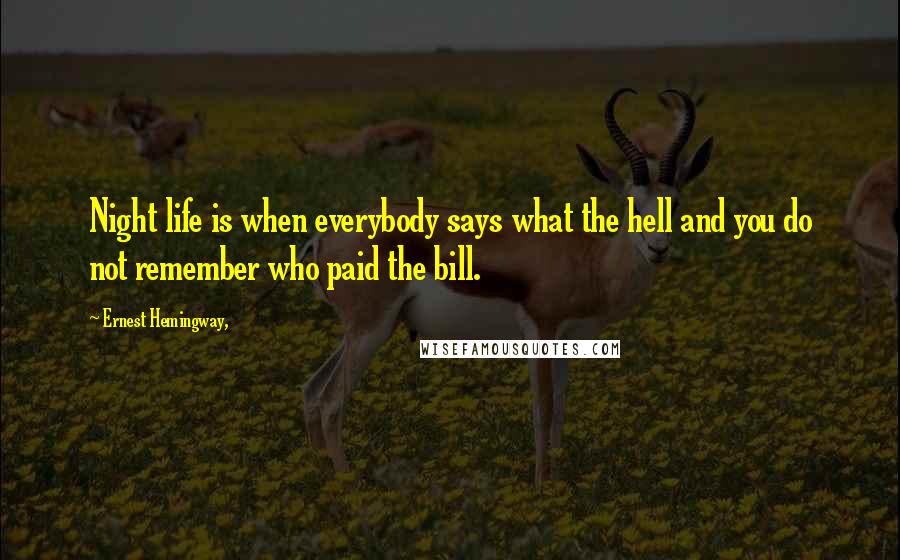 Ernest Hemingway, Quotes: Night life is when everybody says what the hell and you do not remember who paid the bill.