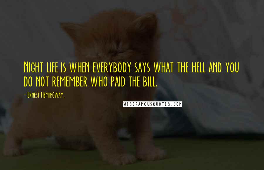 Ernest Hemingway, Quotes: Night life is when everybody says what the hell and you do not remember who paid the bill.