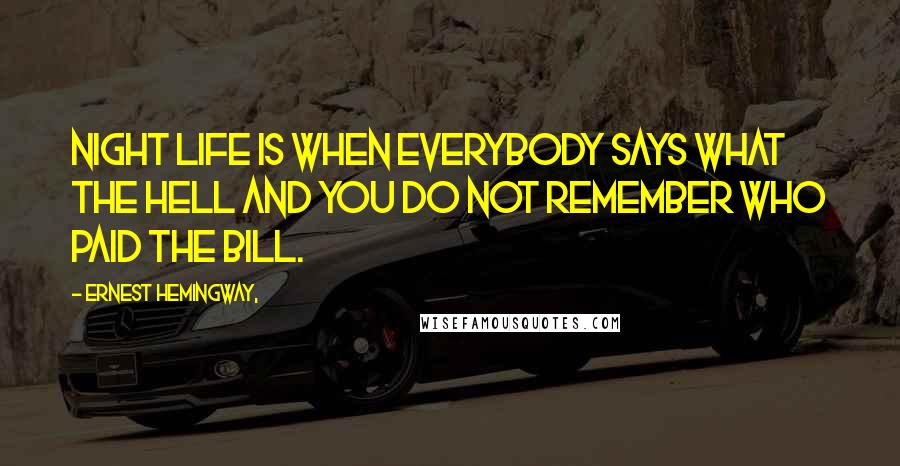 Ernest Hemingway, Quotes: Night life is when everybody says what the hell and you do not remember who paid the bill.