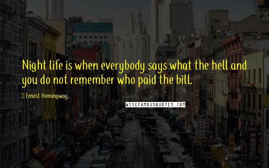 Ernest Hemingway, Quotes: Night life is when everybody says what the hell and you do not remember who paid the bill.