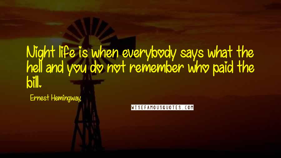 Ernest Hemingway, Quotes: Night life is when everybody says what the hell and you do not remember who paid the bill.