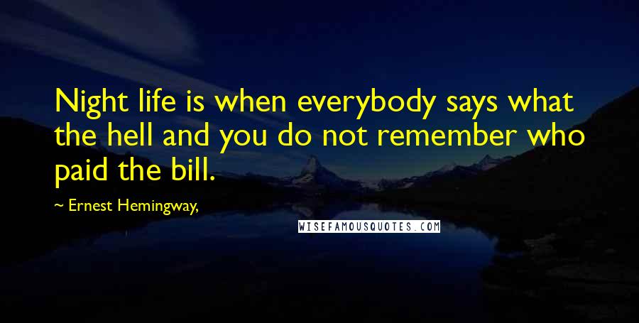 Ernest Hemingway, Quotes: Night life is when everybody says what the hell and you do not remember who paid the bill.