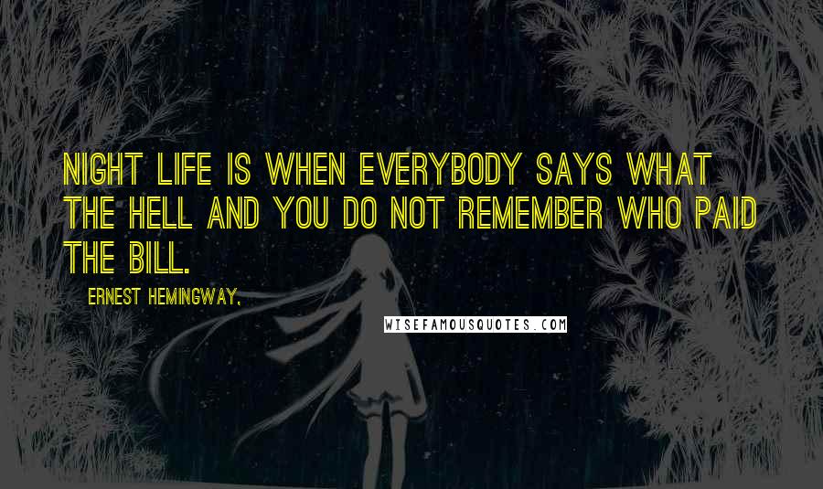 Ernest Hemingway, Quotes: Night life is when everybody says what the hell and you do not remember who paid the bill.