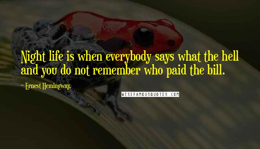 Ernest Hemingway, Quotes: Night life is when everybody says what the hell and you do not remember who paid the bill.