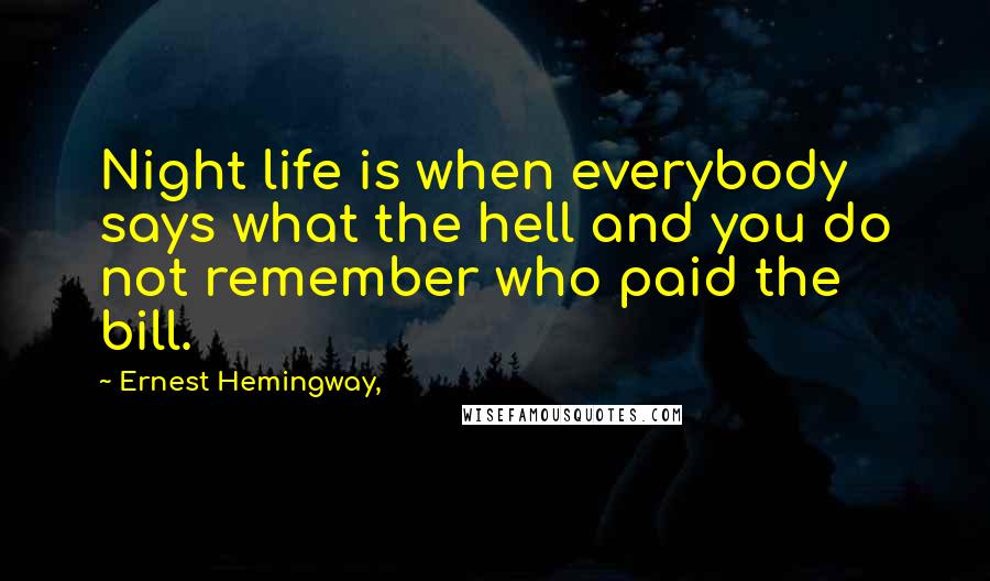 Ernest Hemingway, Quotes: Night life is when everybody says what the hell and you do not remember who paid the bill.