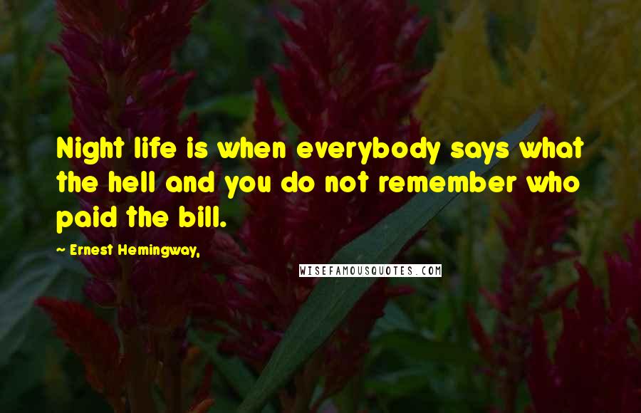 Ernest Hemingway, Quotes: Night life is when everybody says what the hell and you do not remember who paid the bill.