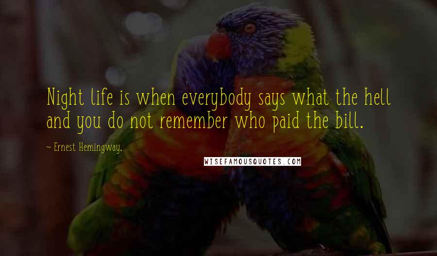 Ernest Hemingway, Quotes: Night life is when everybody says what the hell and you do not remember who paid the bill.