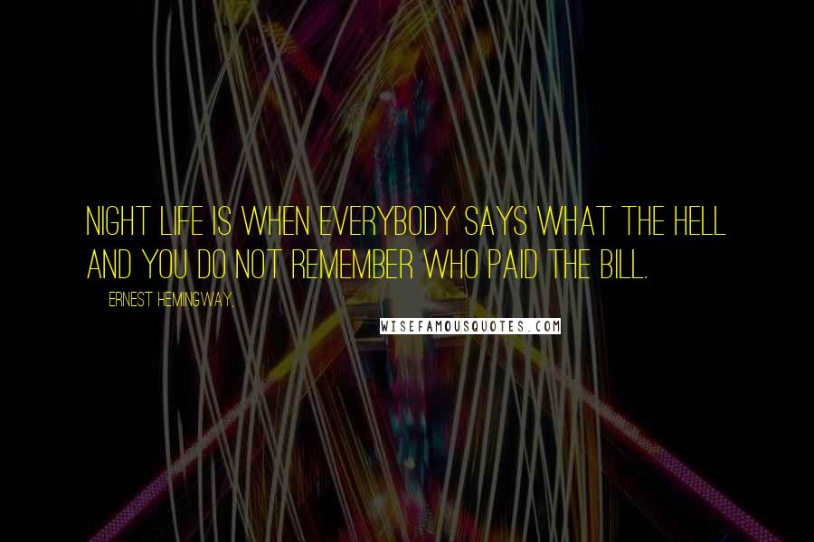 Ernest Hemingway, Quotes: Night life is when everybody says what the hell and you do not remember who paid the bill.