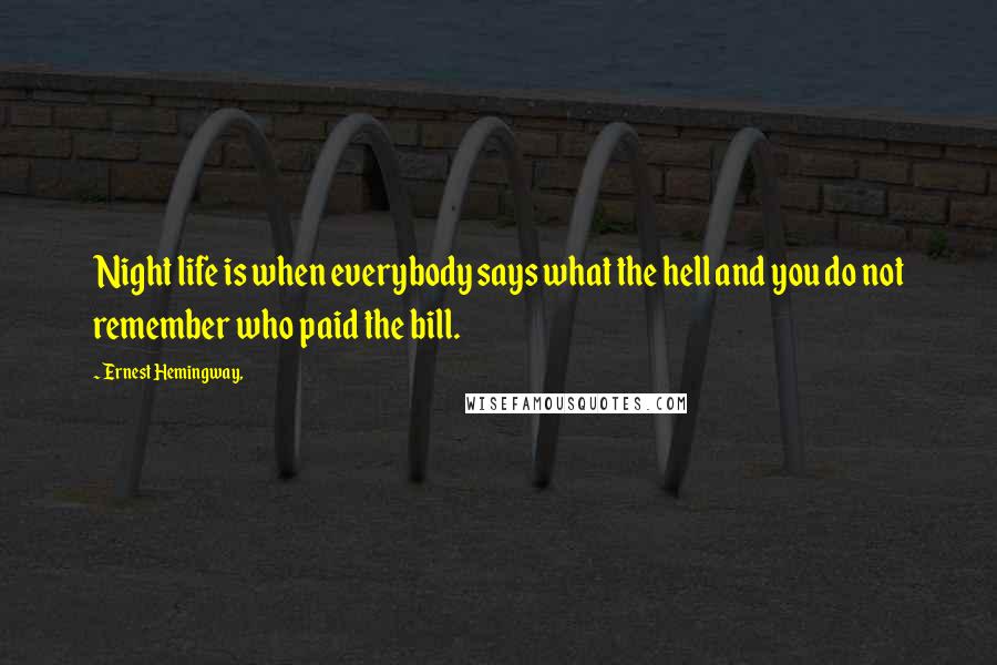 Ernest Hemingway, Quotes: Night life is when everybody says what the hell and you do not remember who paid the bill.