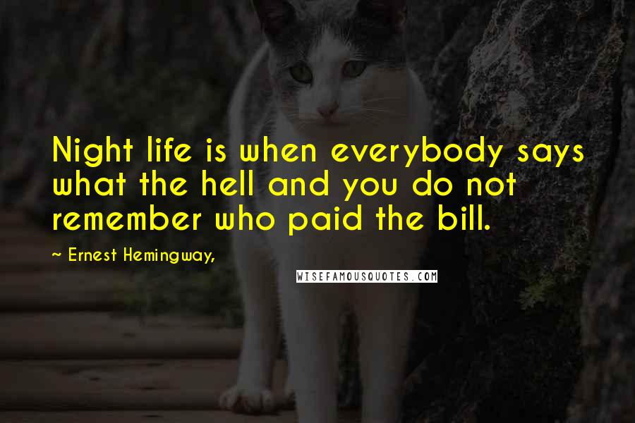 Ernest Hemingway, Quotes: Night life is when everybody says what the hell and you do not remember who paid the bill.