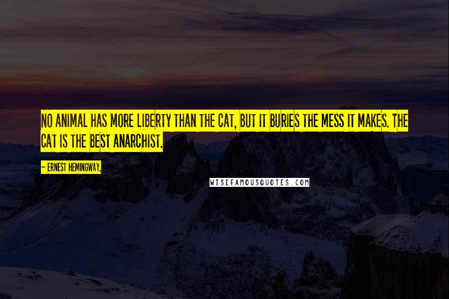 Ernest Hemingway, Quotes: No animal has more liberty than the cat, but it buries the mess it makes. The cat is the best anarchist.