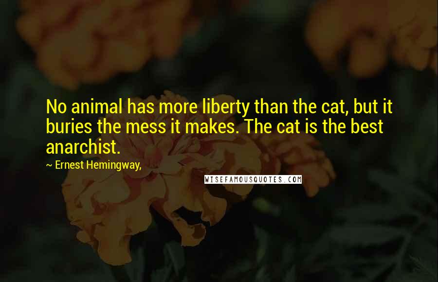 Ernest Hemingway, Quotes: No animal has more liberty than the cat, but it buries the mess it makes. The cat is the best anarchist.