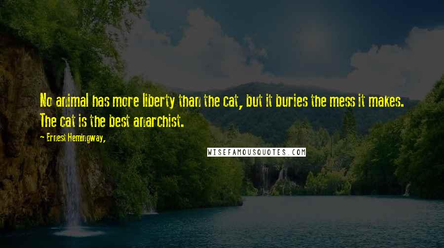 Ernest Hemingway, Quotes: No animal has more liberty than the cat, but it buries the mess it makes. The cat is the best anarchist.