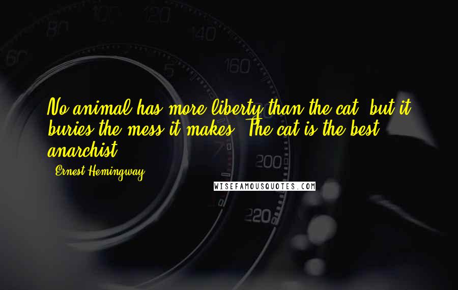 Ernest Hemingway, Quotes: No animal has more liberty than the cat, but it buries the mess it makes. The cat is the best anarchist.