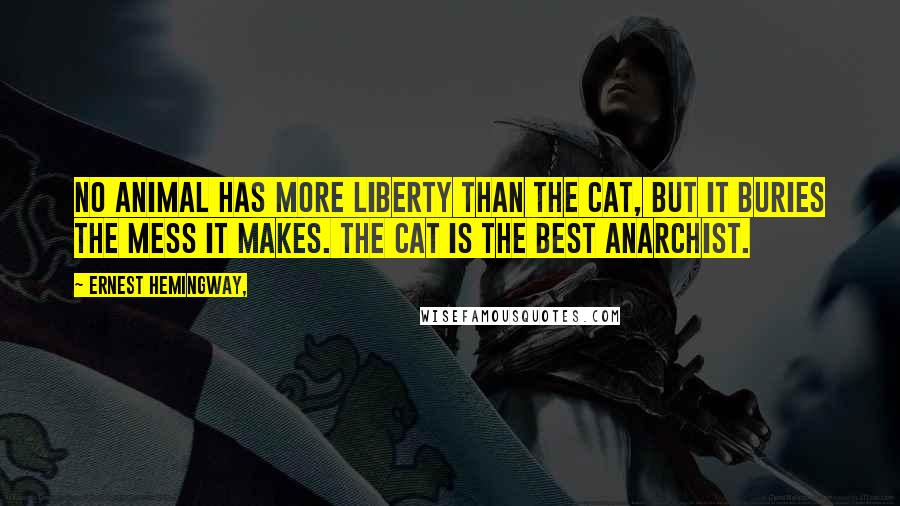 Ernest Hemingway, Quotes: No animal has more liberty than the cat, but it buries the mess it makes. The cat is the best anarchist.