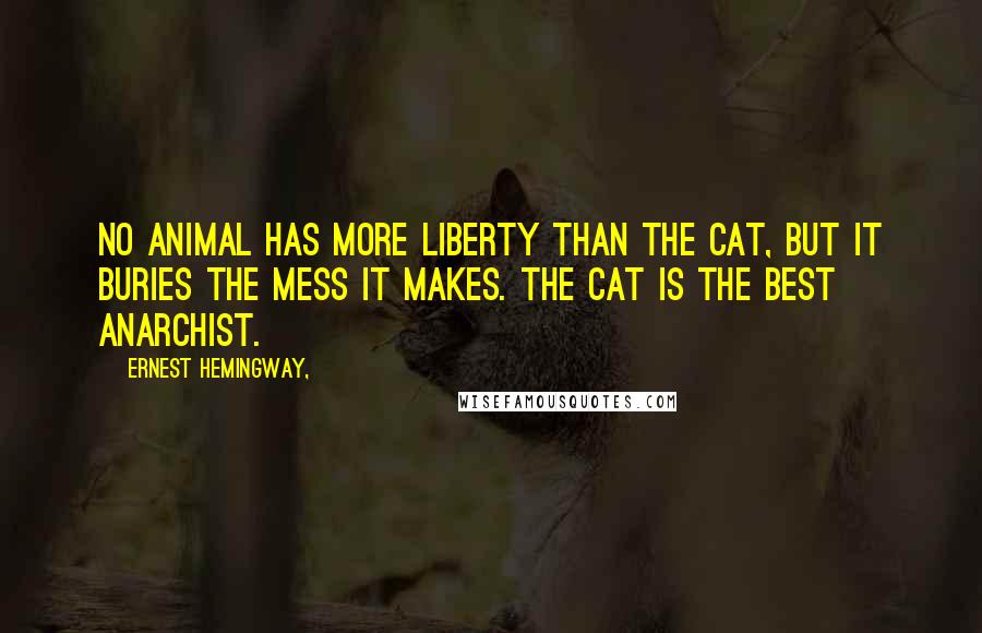 Ernest Hemingway, Quotes: No animal has more liberty than the cat, but it buries the mess it makes. The cat is the best anarchist.