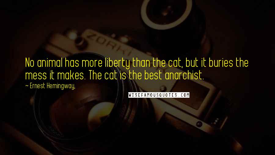 Ernest Hemingway, Quotes: No animal has more liberty than the cat, but it buries the mess it makes. The cat is the best anarchist.