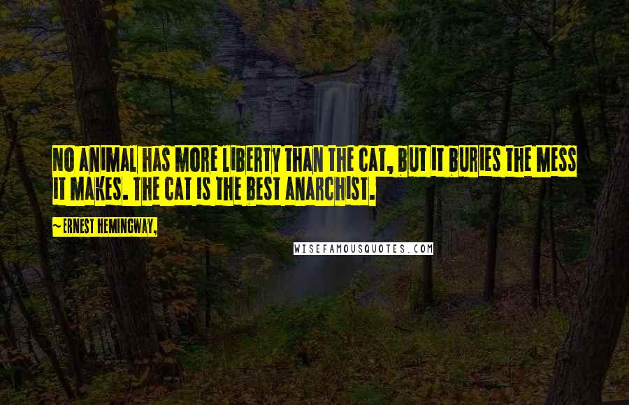 Ernest Hemingway, Quotes: No animal has more liberty than the cat, but it buries the mess it makes. The cat is the best anarchist.