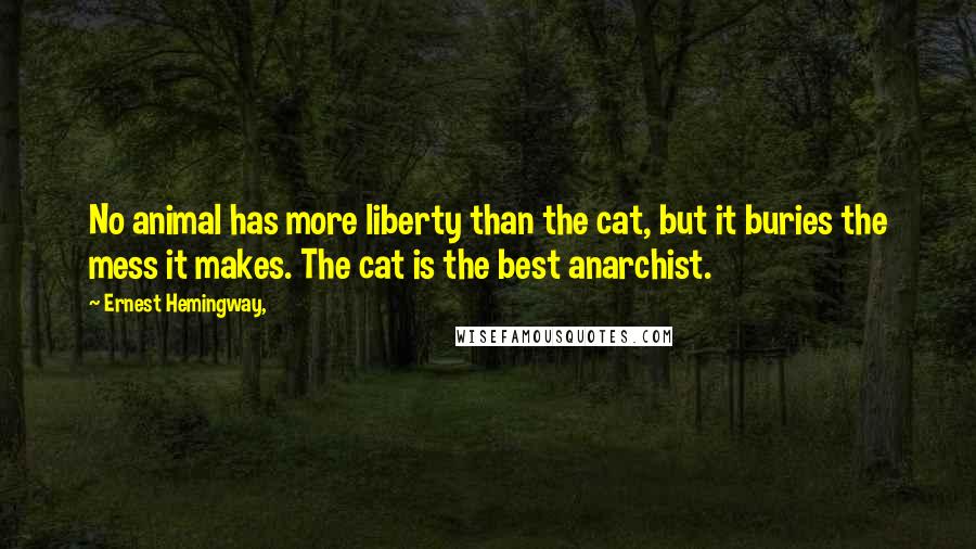 Ernest Hemingway, Quotes: No animal has more liberty than the cat, but it buries the mess it makes. The cat is the best anarchist.