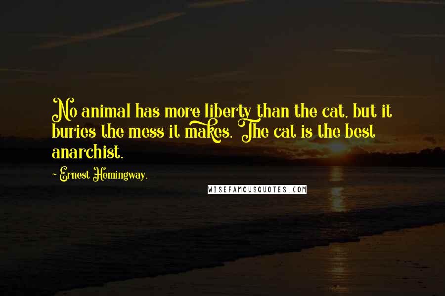 Ernest Hemingway, Quotes: No animal has more liberty than the cat, but it buries the mess it makes. The cat is the best anarchist.