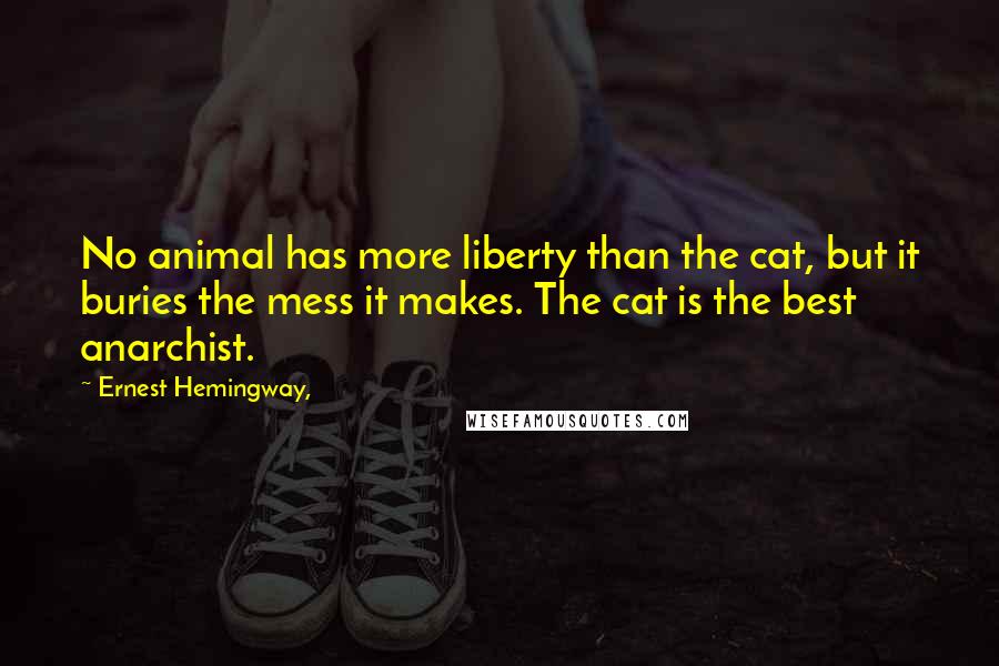 Ernest Hemingway, Quotes: No animal has more liberty than the cat, but it buries the mess it makes. The cat is the best anarchist.