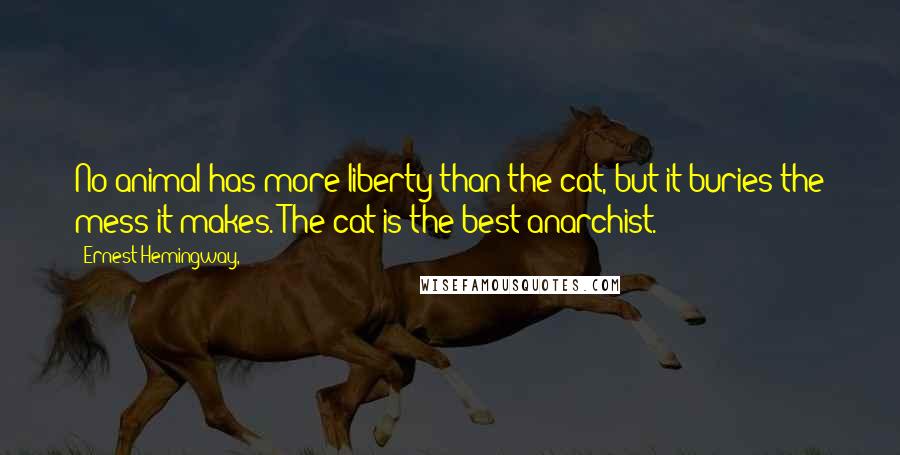 Ernest Hemingway, Quotes: No animal has more liberty than the cat, but it buries the mess it makes. The cat is the best anarchist.