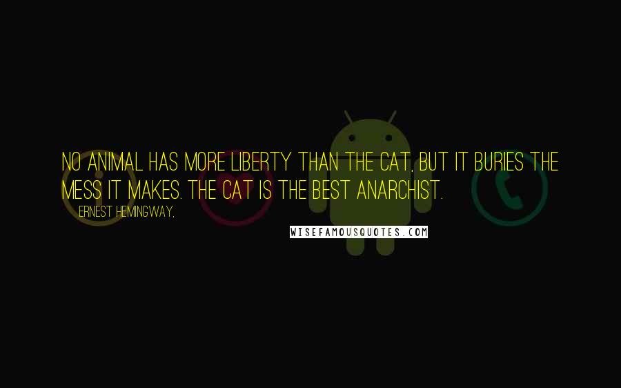 Ernest Hemingway, Quotes: No animal has more liberty than the cat, but it buries the mess it makes. The cat is the best anarchist.