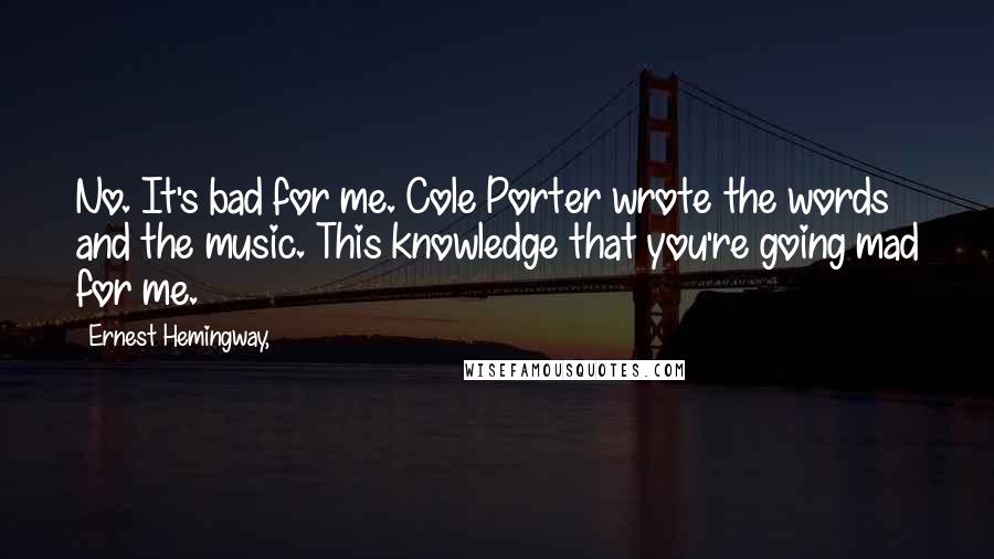 Ernest Hemingway, Quotes: No. It's bad for me. Cole Porter wrote the words and the music. This knowledge that you're going mad for me.