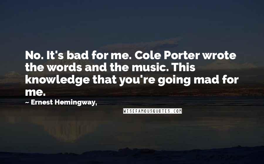Ernest Hemingway, Quotes: No. It's bad for me. Cole Porter wrote the words and the music. This knowledge that you're going mad for me.