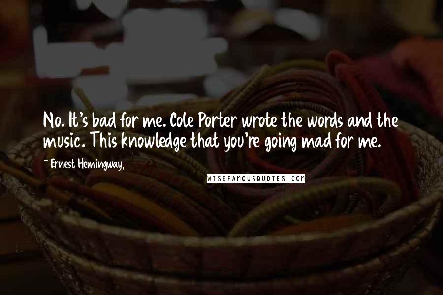 Ernest Hemingway, Quotes: No. It's bad for me. Cole Porter wrote the words and the music. This knowledge that you're going mad for me.