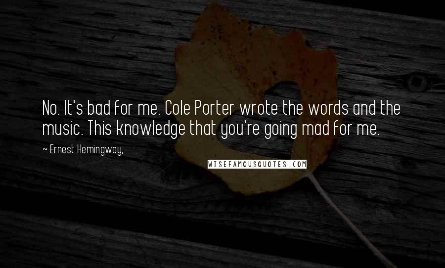 Ernest Hemingway, Quotes: No. It's bad for me. Cole Porter wrote the words and the music. This knowledge that you're going mad for me.