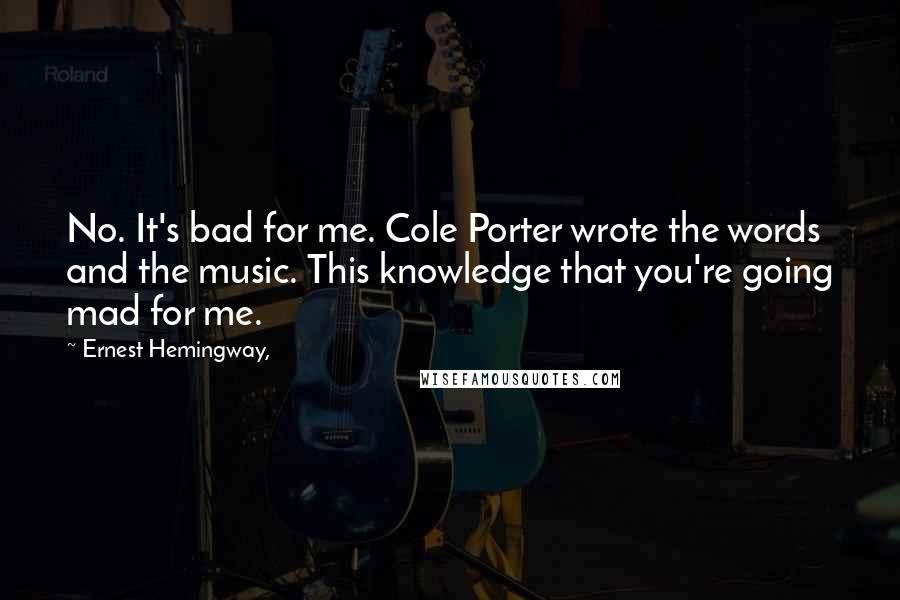 Ernest Hemingway, Quotes: No. It's bad for me. Cole Porter wrote the words and the music. This knowledge that you're going mad for me.