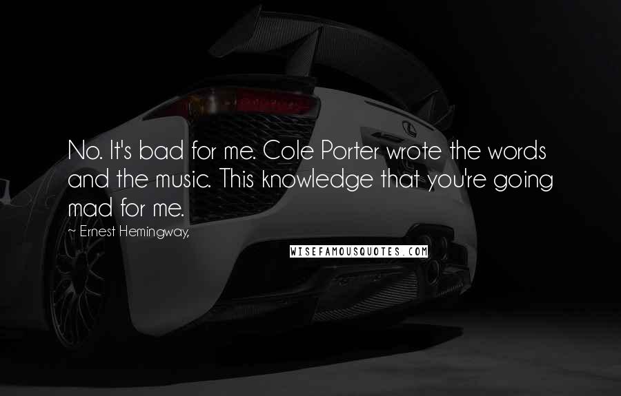 Ernest Hemingway, Quotes: No. It's bad for me. Cole Porter wrote the words and the music. This knowledge that you're going mad for me.