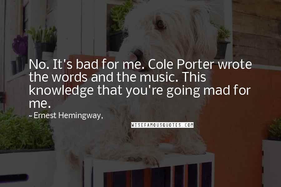 Ernest Hemingway, Quotes: No. It's bad for me. Cole Porter wrote the words and the music. This knowledge that you're going mad for me.