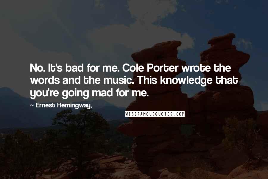 Ernest Hemingway, Quotes: No. It's bad for me. Cole Porter wrote the words and the music. This knowledge that you're going mad for me.