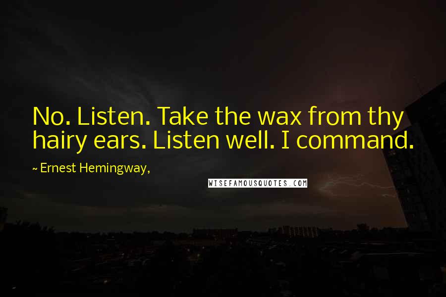 Ernest Hemingway, Quotes: No. Listen. Take the wax from thy hairy ears. Listen well. I command.