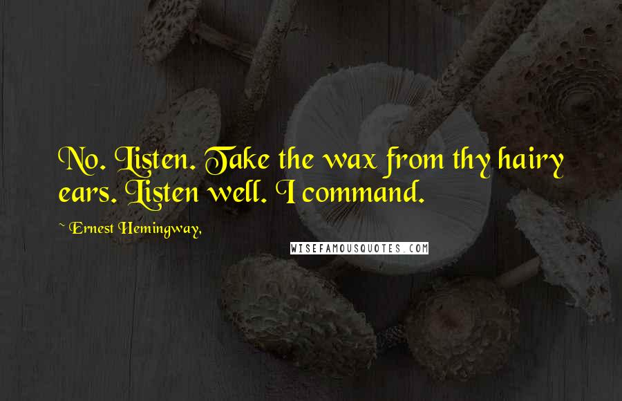 Ernest Hemingway, Quotes: No. Listen. Take the wax from thy hairy ears. Listen well. I command.